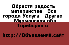 Обрести радость материнства - Все города Услуги » Другие   . Мурманская обл.,Териберка с.